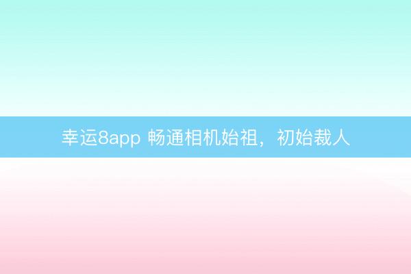 幸运8app 畅通相机始祖，初始裁人