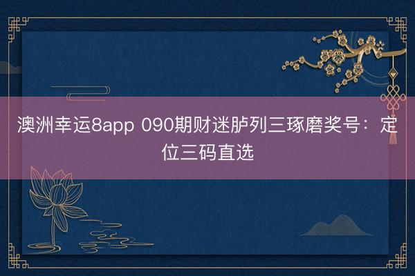 澳洲幸运8app 090期财迷胪列三琢磨奖号：定位三码直选