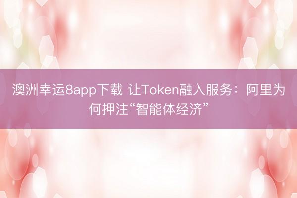 澳洲幸运8app下载 让Token融入服务：阿里为何押注“智能体经济”