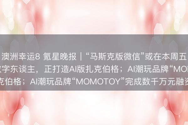 澳洲幸运8 氪星晚报｜“马斯克版微信”或在本周五上线；Meta押注AI数字东谈主，正打造AI版扎克伯格；AI潮玩品牌“MOMOTOY”完成数千万元融资