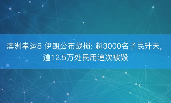 澳洲幸运8 伊朗公布战损: 超3000名子民升天， 逾12.5万处民用递次被毁