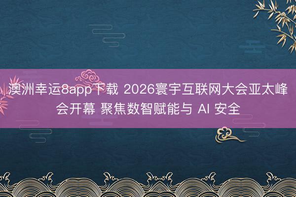 澳洲幸运8app下载 2026寰宇互联网大会亚太峰会开幕 聚焦数智赋能与 AI 安全