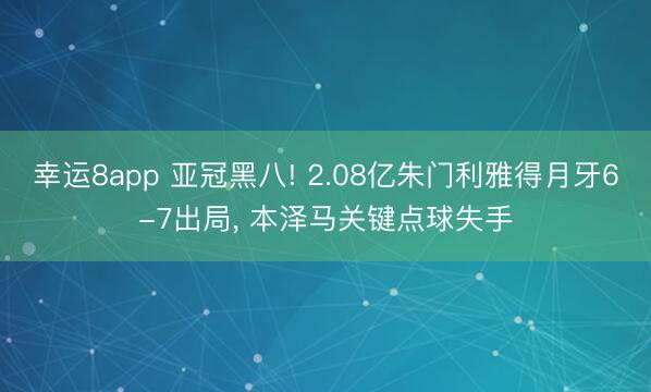幸运8app 亚冠黑八! 2.08亿朱门利雅得月牙6-7出局， 本泽马关键点球失手