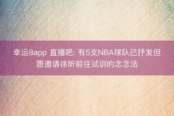 幸运8app 直播吧: 有5支NBA球队已抒发但愿邀请徐昕前往试训的念念法