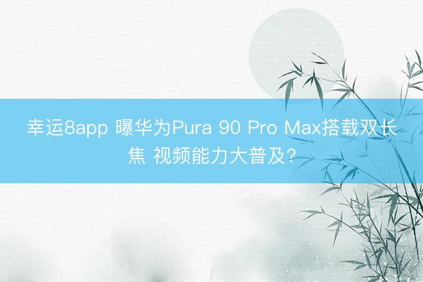 幸运8app 曝华为Pura 90 Pro Max搭载双长焦 视频能力大普及?