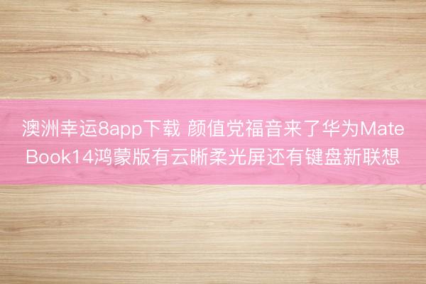 澳洲幸运8app下载 颜值党福音来了华为MateBook14鸿蒙版有云晰柔光屏还有键盘新联想