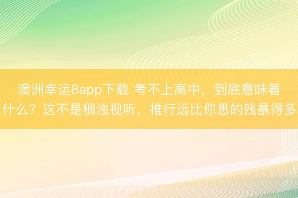 澳洲幸运8app下载 考不上高中,到底意味着什么?这不是稠浊视听,推行远比你思的残暴得多
