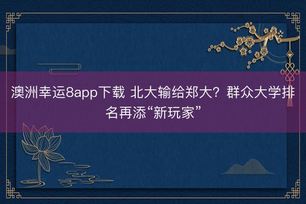 澳洲幸运8app下载 北大输给郑大？群众大学排名再添“新玩家”