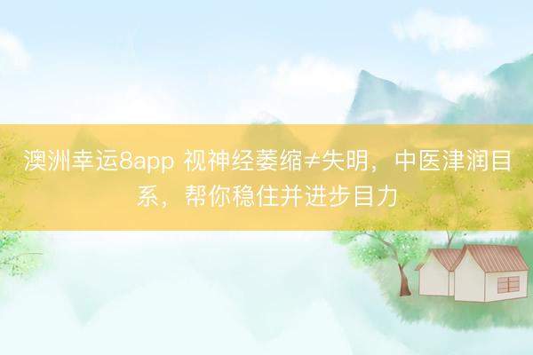 澳洲幸运8app 视神经萎缩≠失明,中医津润目系,帮你稳住并进步目力