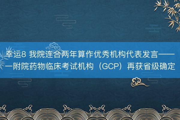 幸运8 我院连合两年算作优秀机构代表发言——一附院药物临床考试机构（GCP）再获省级确定