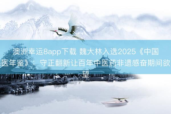 澳洲幸运8app下载 魏大林入选2025《中国名医年鉴》:守正翻新让百年中医药非遗感奋期间欲望