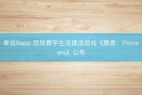 幸运8app 怒放寰宇生活建造游戏《腾兽：Pioneers》公布