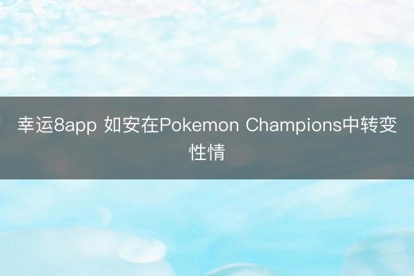 幸运8app 如安在Pokemon Champions中转变性情