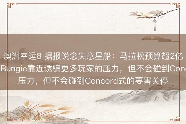 澳洲幸运8 据报说念失意星船：马拉松预算超2亿好意思元——尽管Bungie靠近诱骗更多玩家的压力，但不会碰到Concord式的要害关停