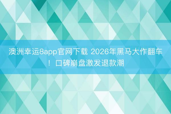 澳洲幸运8app官网下载 2026年黑马大作翻车！口碑崩盘激发退款潮