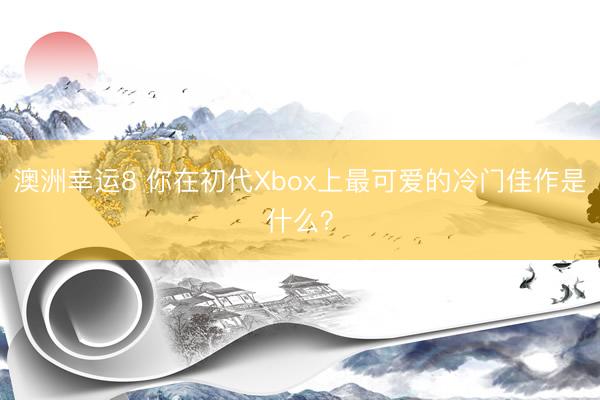 澳洲幸运8 你在初代Xbox上最可爱的冷门佳作是什么？