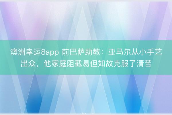 澳洲幸运8app 前巴萨助教：亚马尔从小手艺出众，他家庭阻截易但如故克服了清苦