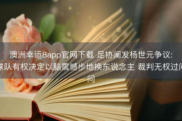 澳洲幸运8app官网下载 足协阐发杨世元争议:球队有权决定以脑震憾步地换东说念主 裁判无权过问