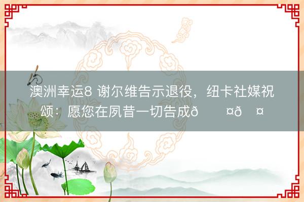 澳洲幸运8 谢尔维告示退役，纽卡社媒祝颂：愿您在夙昔一切告成🖤🤍