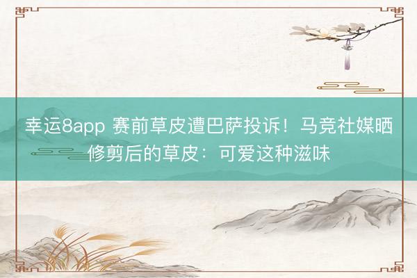 幸运8app 赛前草皮遭巴萨投诉！马竞社媒晒修剪后的草皮：可爱这种滋味