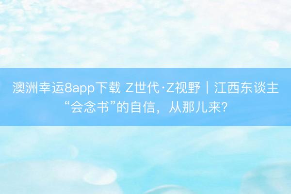 澳洲幸运8app下载 Z世代·Z视野｜江西东谈主“会念书”的自信，从那儿来？
