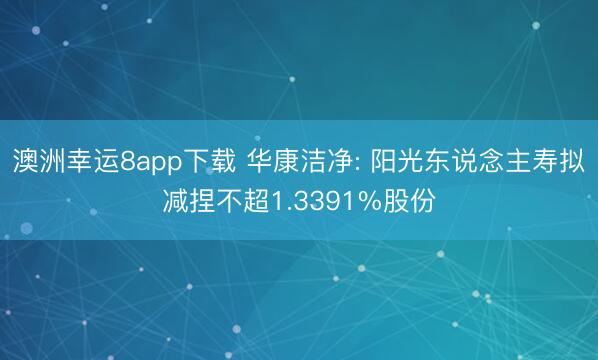 澳洲幸运8app下载 华康洁净: 阳光东说念主寿拟减捏不超1.3391%股份