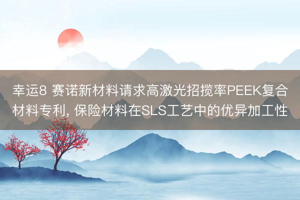 幸运8 赛诺新材料请求高激光招揽率PEEK复合材料专利, 保险材料在SLS工艺中的优异加工性