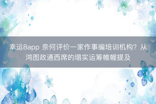 幸运8app 奈何评价一家作事编培训机构？从鸿图政通西席的塌实运筹帷幄提及