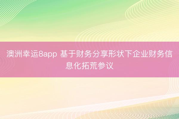 澳洲幸运8app 基于财务分享形状下企业财务信息化拓荒参议