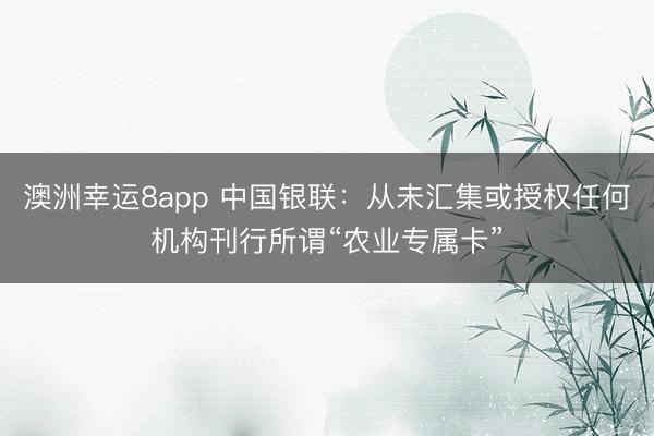澳洲幸运8app 中国银联：从未汇集或授权任何机构刊行所谓“农业专属卡”