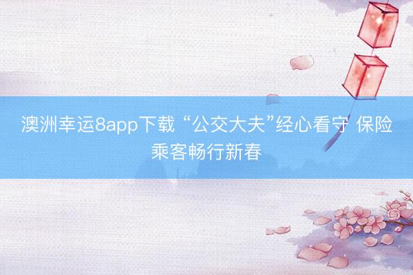 澳洲幸运8app下载 “公交大夫”经心看守 保险乘客畅行新春