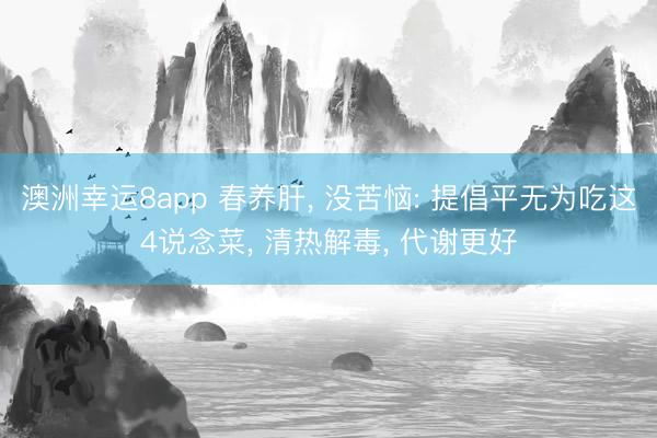 澳洲幸运8app 春养肝， 没苦恼: 提倡平无为吃这4说念菜， 清热解毒， 代谢更好