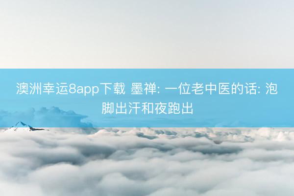 澳洲幸运8app下载 墨禅: 一位老中医的话: 泡脚出汗和夜跑出