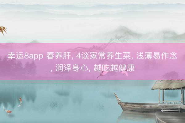 幸运8app 春养肝， 4谈家常养生菜， 浅薄易作念， 润泽身心， 越吃越健康