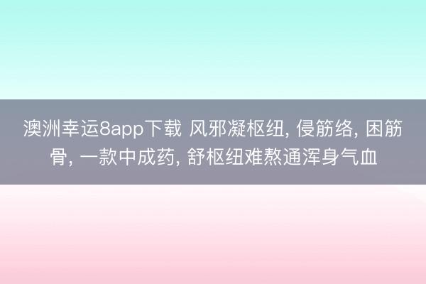 澳洲幸运8app下载 风邪凝枢纽， 侵筋络， 困筋骨， 一款中成药， 舒枢纽难熬通浑身气血