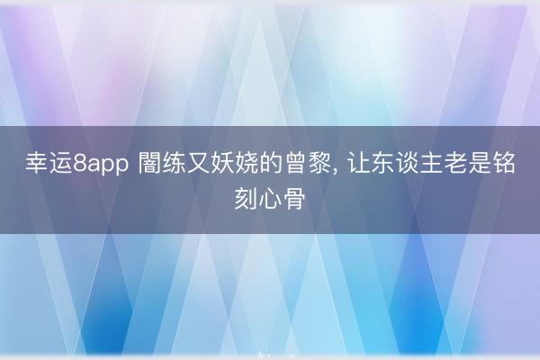 幸运8app 闇练又妖娆的曾黎， 让东谈主老是铭刻心骨