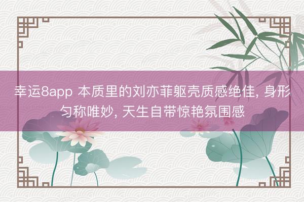 幸运8app 本质里的刘亦菲躯壳质感绝佳， 身形匀称唯妙，<a href=