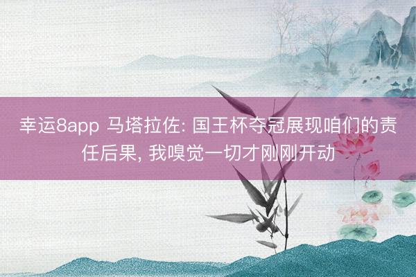 幸运8app 马塔拉佐: 国王杯夺冠展现咱们的责任后果， 我嗅觉一切才刚刚开动