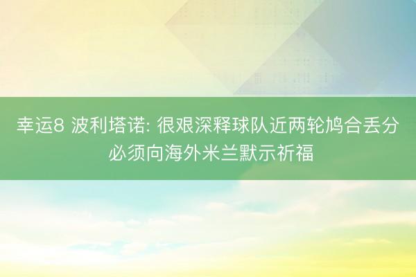 幸运8 波利塔诺: 很艰深释球队近两轮鸠合丢分 必须向海外米兰默示祈福