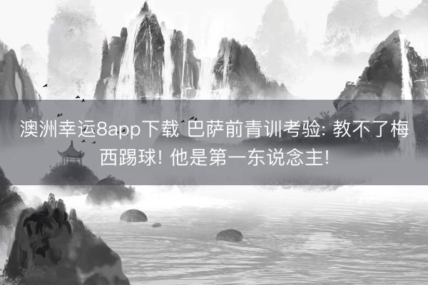 澳洲幸运8app下载 巴萨前青训考验: 教不了梅西踢球! 他是第一东说念主!