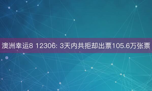 澳洲幸运8 12306: 3天内共拒却出票105.6万张票
