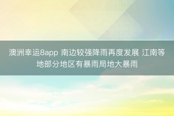澳洲幸运8app 南边较强降雨再度发展 江南等地部分地区有暴雨局地大暴雨