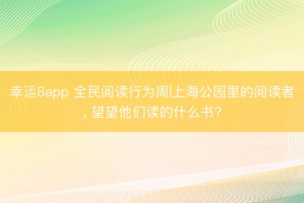 幸运8app 全民阅读行为周|上海公园里的阅读者， 望望他们读的什么书?