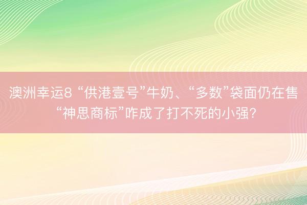 澳洲幸运8 “供港壹号”牛奶、“多数”袋面仍在售 “神思商标”咋成了打不死的小强?