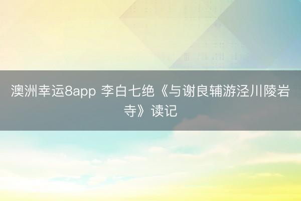 澳洲幸运8app 李白七绝《与谢良辅游泾川陵岩寺》读记