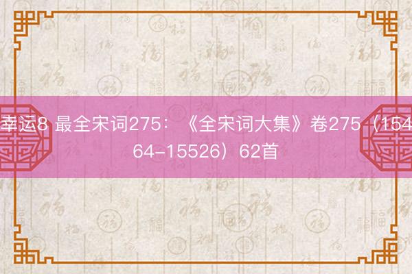 幸运8 最全宋词275：《全宋词大集》卷275（15464-15526）62首
