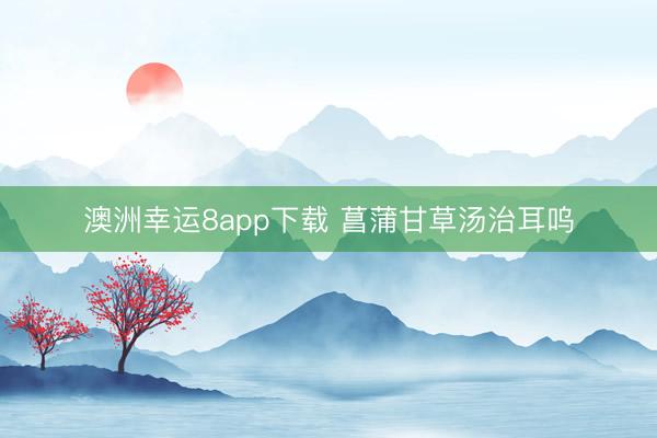 澳洲幸运8app下载 菖蒲甘草汤治耳呜