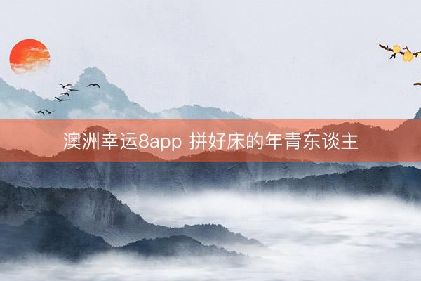 澳洲幸运8app 拼好床的年青东谈主