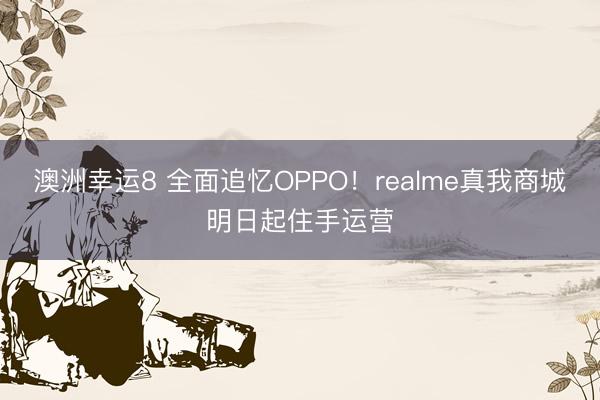 澳洲幸运8 全面追忆OPPO！realme真我商城明日起住手运营
