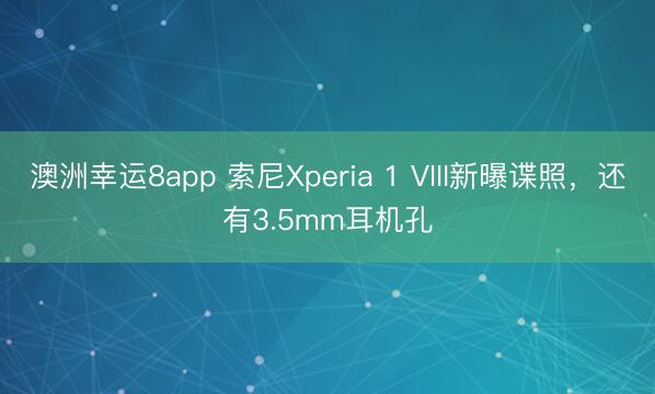 澳洲幸运8app 索尼Xperia 1 VIII新曝谍照，还有3.5mm耳机孔